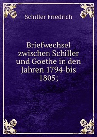 Briefwechsel zwischen Schiller und Goethe in den Jahren 1794-bis 1805