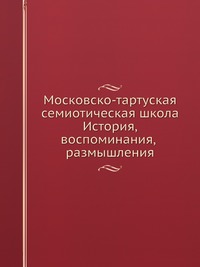 Московско-тартуская семиотическая школа. История, воспоминания, размышления