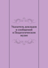 Указатель докладов и сообщений в Педагогическом музее