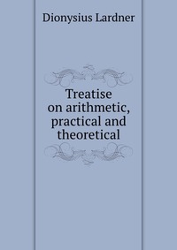 Treatise on arithmetic, practical and theoretical