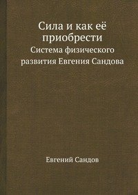 Сила и как ее приобрести. Система физического развития Евгения Сандова