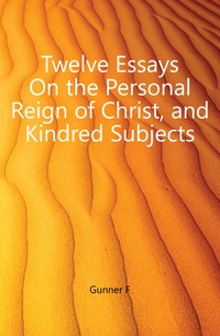 Twelve Essays On the Personal Reign of Christ, and Kindred Subjects