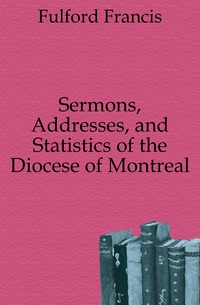 Sermons, Addresses, and Statistics of the Diocese of Montreal