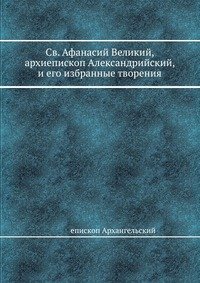 Св. Афанасий Великий, архиепископ Александрийский, и его избранные творения