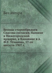 без автора - «Беседы старообрядцев Спасова согласия, бывшие в Нижегородской ярмарке, в Канавине в д. Ф.Е. Угланова, 17-го августа 1907 г»