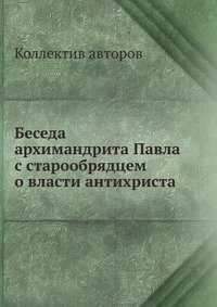 Беседа архимандрита Павла с старообрядцем о власти антихриста