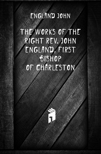 The Works of the Right Rev. John England, First Bishop of Charleston