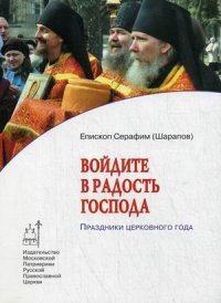 Войдите в радость Господа: Праздники церковного года. Епископ Серафим (Шарапов)