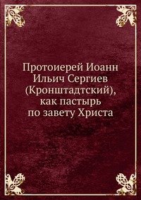 Протоиерей Иоанн Ильич Сергиев (Кронштадтский) как пастырь по завету Христа