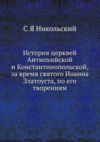 История церквей Антиохийской и Константинопольской, за время святого Иоанна Златоуста, по его творениям