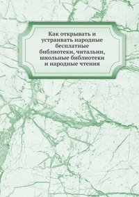 Как открывать и устраивать народные бесплатные библиотеки, читальни, школьные библиотеки и народные чтения