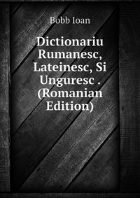 Dictionariu Rumanesc, Lateinesc, Si Unguresc . (Romanian Edition)