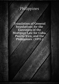 Translation of General Regulations for the Execution of the Mortgage Law for Cuba, Puerto Rico, and the Philippines. (1893.)