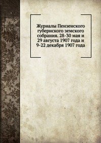 Журналы Пензенского губернского земского собрания. 28-30 мая и 29 августа 1907 года и 9-22 декабря 1907 года