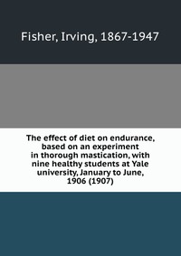 The effect of diet on endurance, based on an experiment in thorough mastication, with nine healthy students at Yale university, January to June, 1906 (1907)