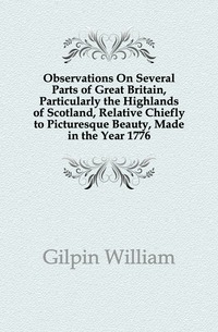 Observations On Several Parts of Great Britain, Particularly the Highlands of Scotland, Relative Chiefly to Picturesque Beauty, Made in the Year 1776