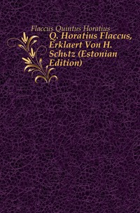 Q. Horatius Flaccus, Erklaert Von H. Schutz (Estonian Edition)