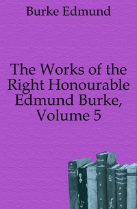 The Works of the Right Honourable Edmund Burke, Volume 5