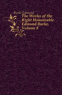 The Works of the Right Honourable Edmund Burke, Volume 8