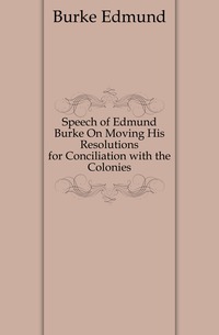 Speech of Edmund Burke On Moving His Resolutions for Conciliation with the Colonies