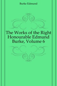 The Works of the Right Honourable Edmund Burke, Volume 6