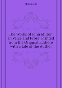 The Works of John Milton, in Verse and Prose, Printed from the Original Editions with a Life of the Author