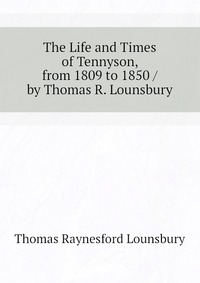 The Life and Times of Tennyson, from 1809 to 1850 / by Thomas R. Lounsbury