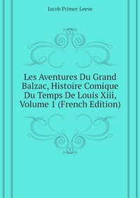 Les Aventures Du Grand Balzac, Histoire Comique Du Temps De Louis Xiii, Volume 1 (French Edition)