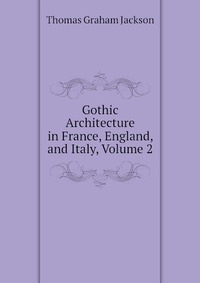 Gothic Architecture in France, England, and Italy, Volume 2