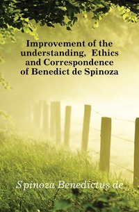 Improvement of the understanding, Ethics and Correspondence of Benedict de Spinoza