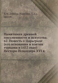 Памятники древней письменности и искусства. 62. Повесть о Царьграде (его основания и взятии турками в 1453 году) Нестора-Искандера XVI в