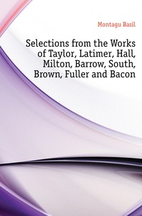 Selections from the Works of Taylor, Latimer, Hall, Milton, Barrow, South, Brown, Fuller and Bacon