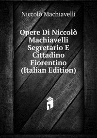 Opere Di Niccolo Machiavelli Segretario E Cittadino Fiorentino (Italian Edition)