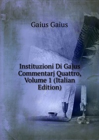 Instituzioni Di Gajus Commentarj Quattro, Volume 1 (Italian Edition)