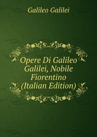 Opere Di Galileo Galilei, Nobile Fiorentino (Italian Edition)