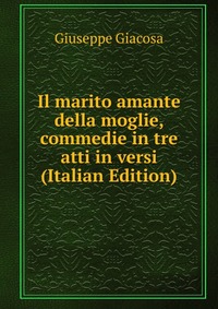 Il marito amante della moglie, commedie in tre atti in versi (Italian Edition)