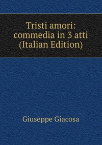 Tristi amori: commedia in 3 atti (Italian Edition)