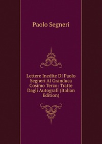 Lettere Inedite Di Paolo Segneri Al Granduca Cosimo Terzo: Tratte Dagli Autografi (Italian Edition)