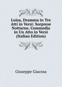 Luisa, Dramma in Tre Atti in Versi: Sorprese Notturne, Commedia in Un Atto in Versi (Italian Edition)