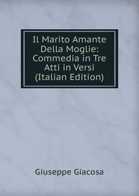 Il Marito Amante Della Moglie: Commedia in Tre Atti in Versi (Italian Edition)