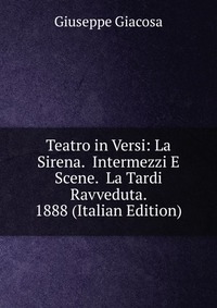 Teatro in Versi: La Sirena. Intermezzi E Scene. La Tardi Ravveduta. 1888 (Italian Edition)