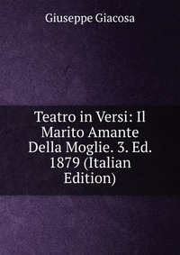 Teatro in Versi: Il Marito Amante Della Moglie. 3. Ed. 1879 (Italian Edition)