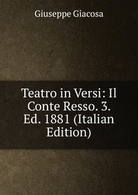 Teatro in Versi: Il Conte Resso. 3. Ed. 1881 (Italian Edition)