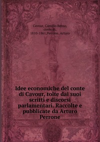 Idee economiche del conte di Cavour, tolte dai suoi scritti e discorsi parlamentari. Raccolte e pubblicate da Arturo Perrone