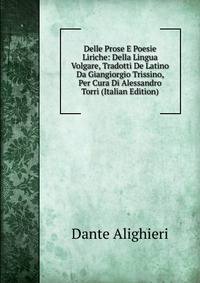 Delle Prose E Poesie Liriche: Della Lingua Volgare, Tradotti De Latino Da Giangiorgio Trissino, Per Cura Di Alessandro Torri (Italian Edition)