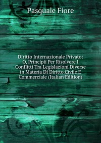 Diritto Internazionale Privato: O, Principii Per Risolvere I Conflitti Tra Legislazioni Diverse in Materia Di Diritto Civile E Commerciale (Italian Edition)