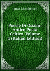 Poesie Di Ossian: Antico Poeta Celtico, Volume 4 (Italian Edition)