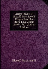 Scritta Inediti Di Niccolo Machiavelli Risguardanti La Storia E La Milizia (1499-1512) (Italian Edition)