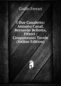 I Due Canaletto: Antonio Canal, Bernardo Bellotto, Pittori : Cinquantasei Tavole (Italian Edition)