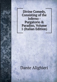 Divine Comedy, Consisting of the Inferno - Purgatorio & Paradiso, Volume 1 (Italian Edition)